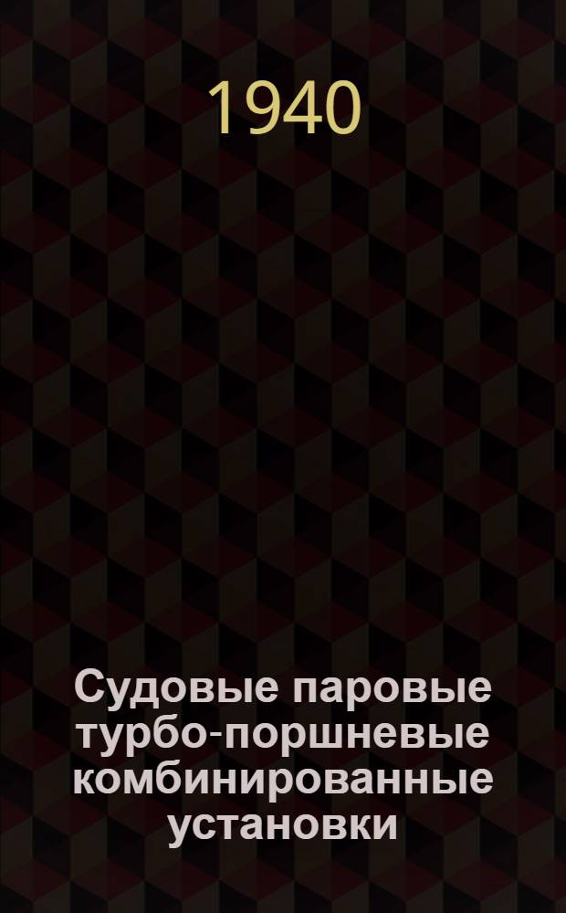 Судовые паровые турбо-поршневые комбинированные установки : Мат-лы 1-го Всес. совещ. по паровым машинам. 26 мая - 1 июня 1940 г