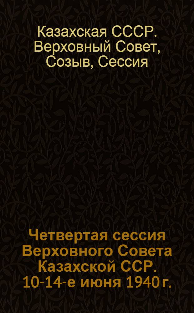 Четвертая сессия Верховного Совета Казахской ССР. 10-14-е июня 1940 г. : Стеногр. отчет