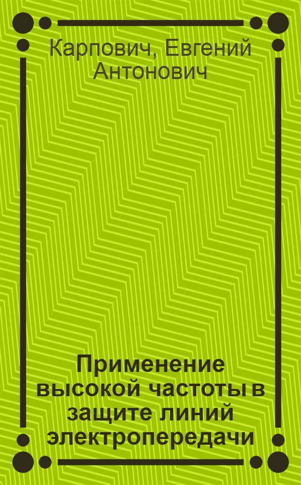 Применение высокой частоты в защите линий электропередачи : Конспект лекций, прочитан. в Ин-те в 1939/40 уч. году