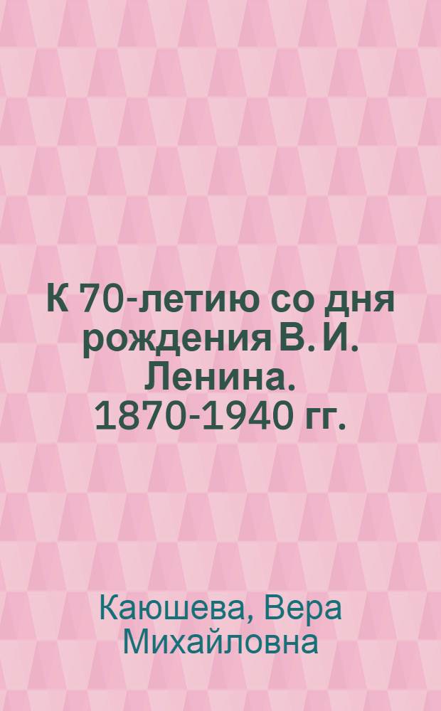 К 70-летию со дня рождения В. И. Ленина. 1870-1940 гг. : Список лит-ры