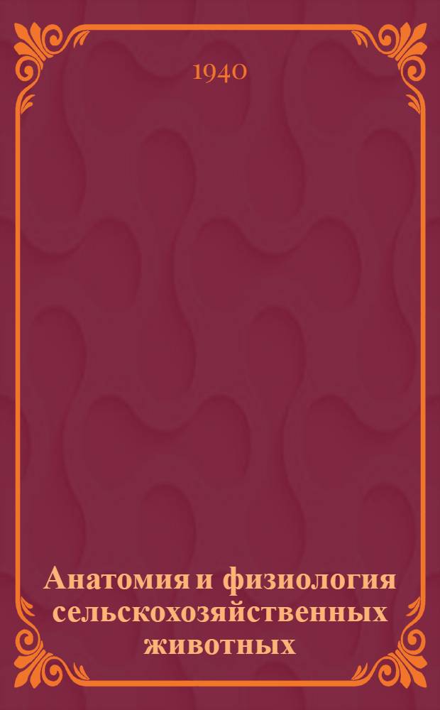 Анатомия и физиология сельскохозяйственных животных : Гл. упр. вузов и техникумов НКЗ СССР допущено в качестве учебника для животновод. техникумов