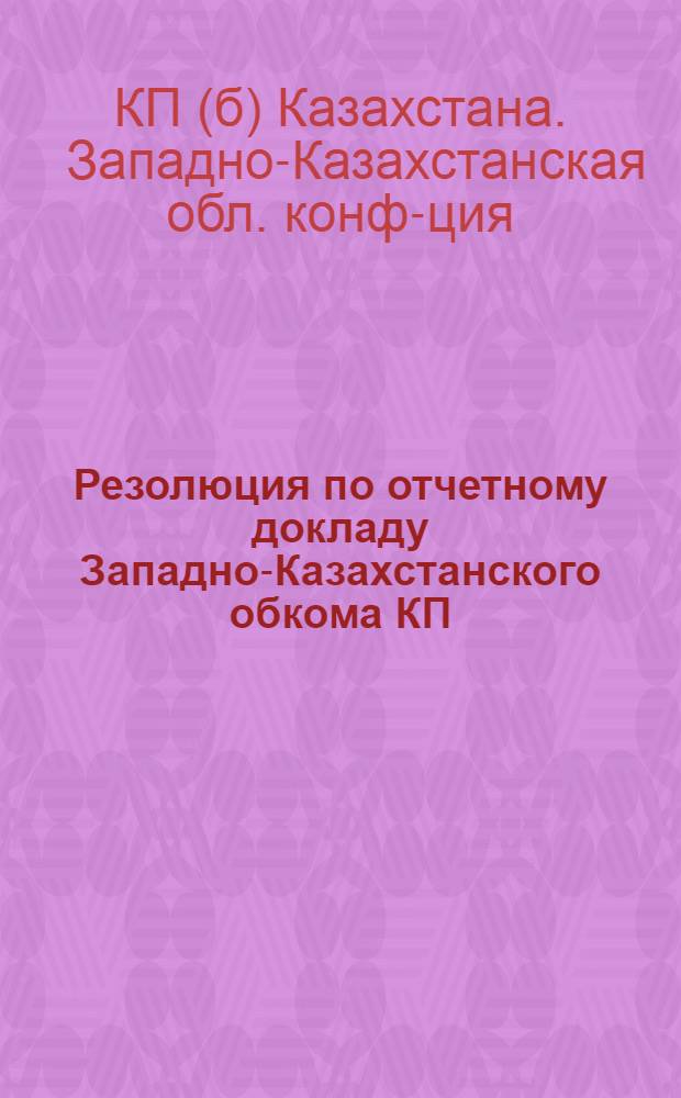 Резолюция по отчетному докладу Западно-Казахстанского обкома КП(б)К VI областной партконференции