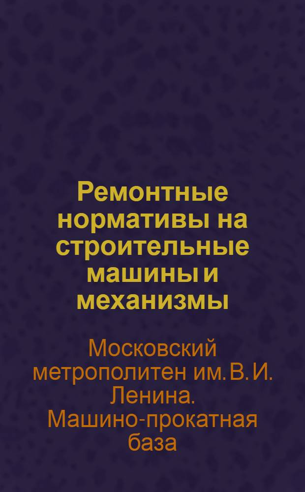 Ремонтные нормативы на строительные машины и механизмы : Руководство для пользования в пределах системы Метростроя