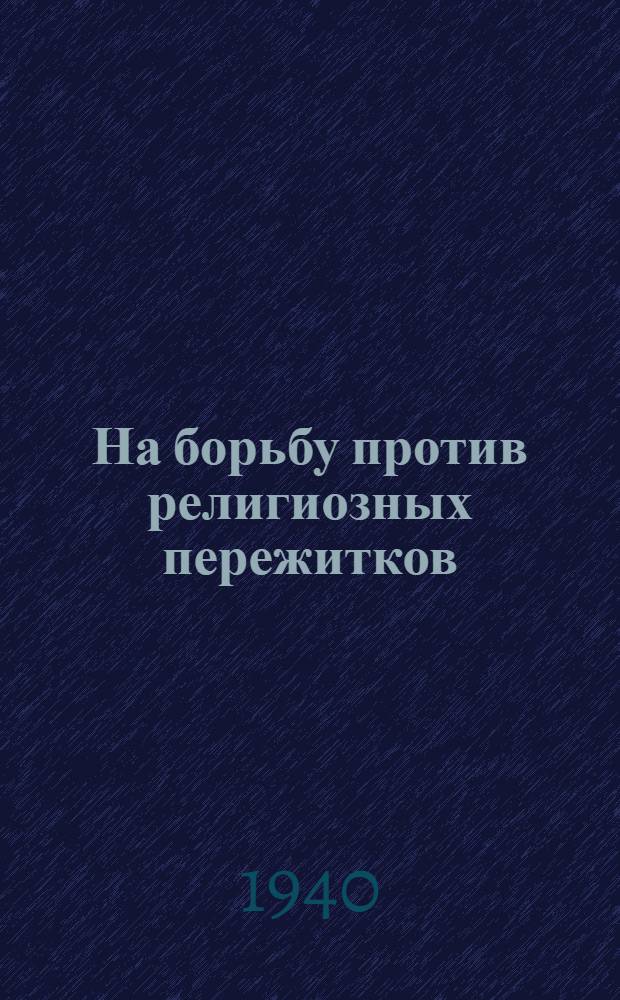 На борьбу против религиозных пережитков : Мат-лы для докладчиков и агитаторов