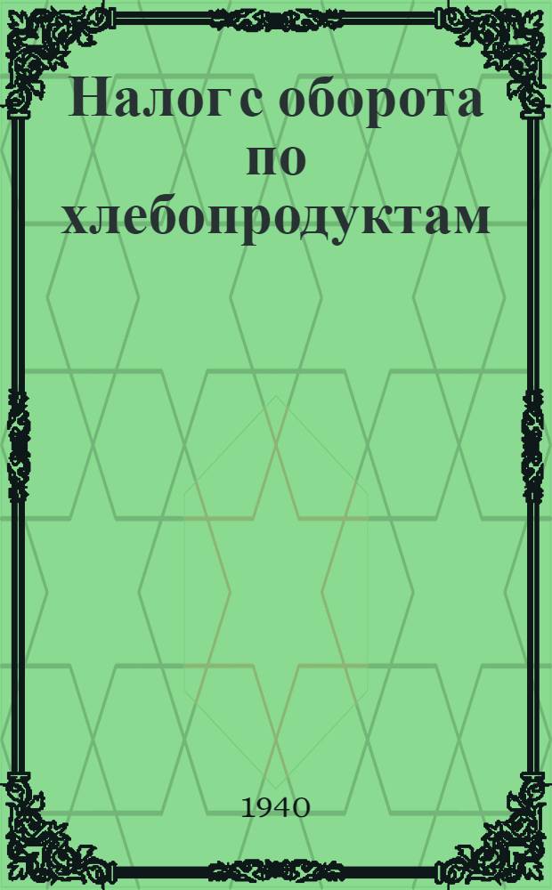 Налог с оборота по хлебопродуктам : Сб. постановлений Правительства, инструкций НКФ СССР и разъяснений Упр. госдоходов Наркомфина СССР