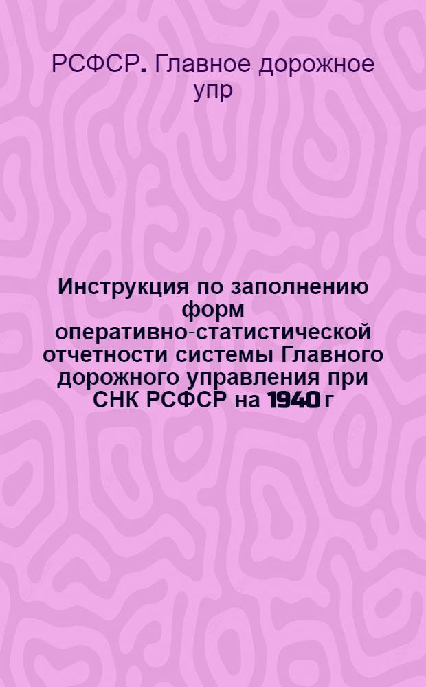 Инструкция по заполнению форм оперативно-статистической отчетности системы Главного дорожного управления при СНК РСФСР на 1940 г.