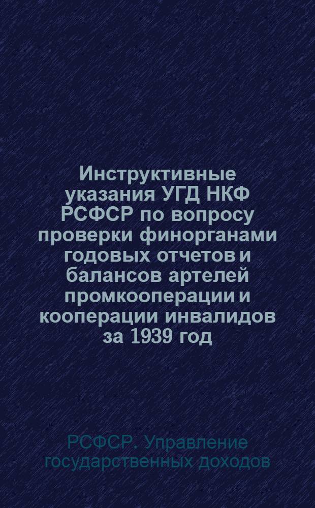 Инструктивные указания УГД НКФ РСФСР по вопросу проверки финорганами годовых отчетов и балансов артелей промкооперации и кооперации инвалидов за 1939 год