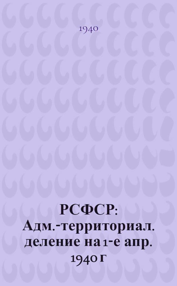 РСФСР : Адм.-территориал. деление на 1-е апр. 1940 г