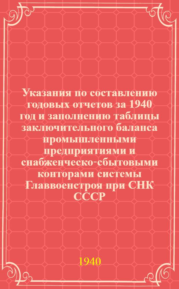 Указания по составлению годовых отчетов за 1940 год и заполнению таблицы заключительного баланса промышленными предприятиями и снабженческо-сбытовыми конторами системы Главвоенстроя при СНК СССР