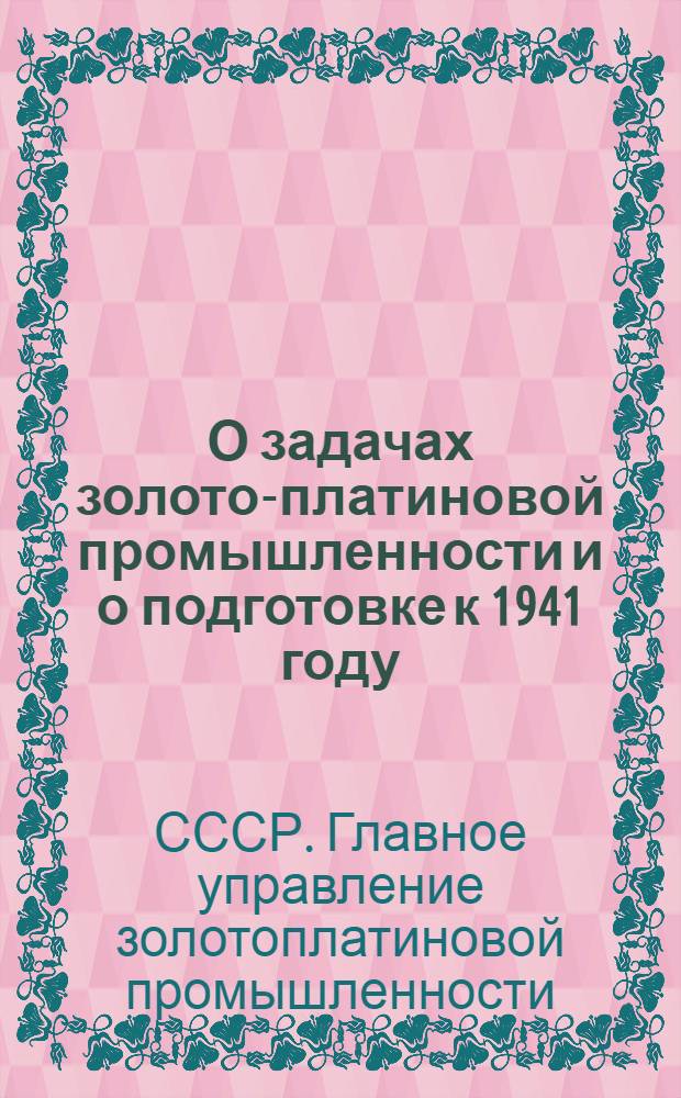 О задачах золото-платиновой промышленности и о подготовке к 1941 году : (Директив. письмо трестам и предприятиям)