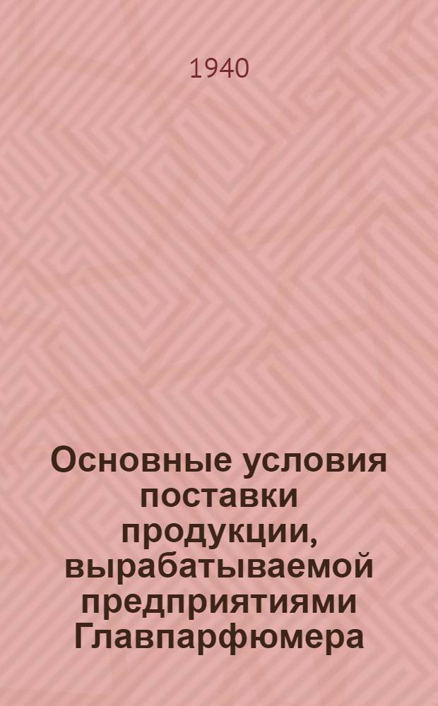Основные условия поставки продукции, вырабатываемой предприятиями Главпарфюмера, организациям систем Наркомторга и Центросоюза на 1941 г.
