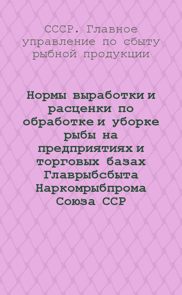Нормы выработки и расценки по обработке и уборке рыбы на предприятиях и торговых базах Главрыбсбыта Наркомрыбпрома Союза ССР