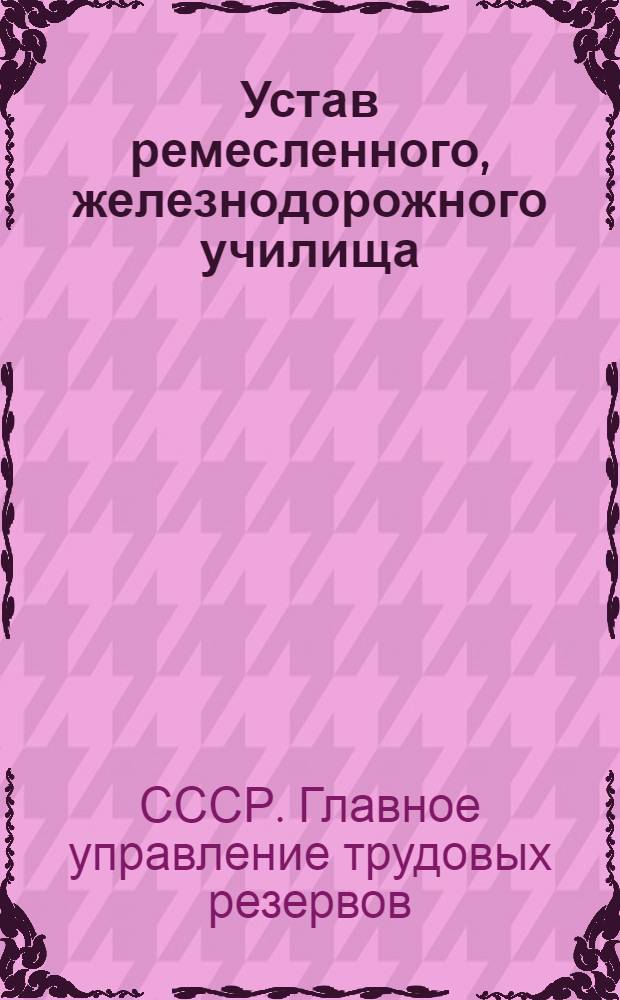Устав ремесленного, железнодорожного училища : Типовые правила внутреннего распорядка в ремесленном, железнодорожном училище