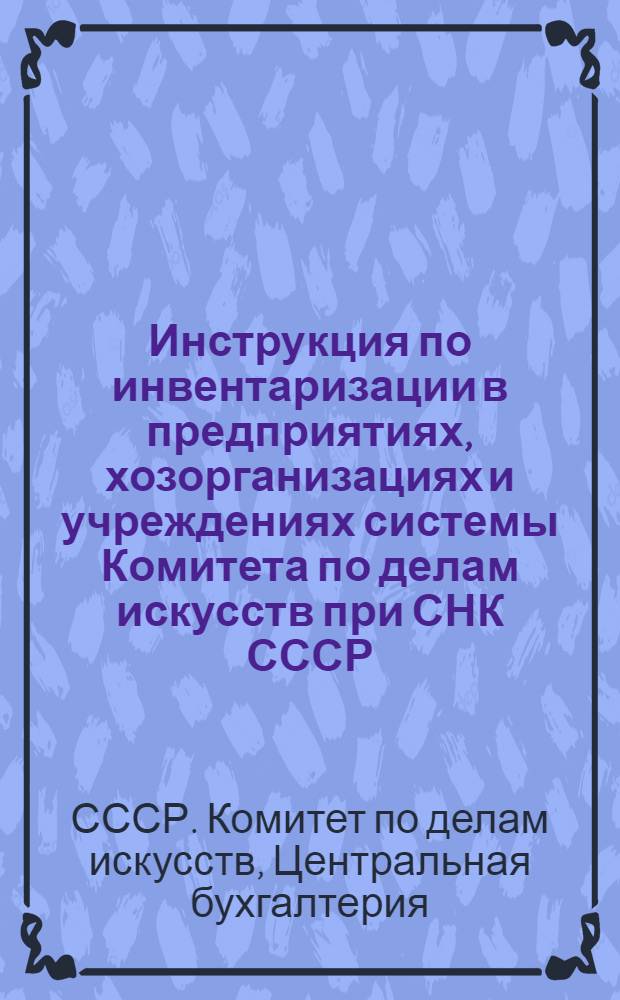 Инструкция по инвентаризации в предприятиях, хозорганизациях и учреждениях системы Комитета по делам искусств при СНК СССР