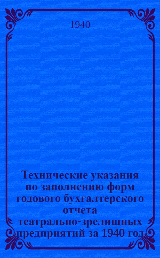 Технические указания по заполнению форм годового бухгалтерского отчета театрально-зрелищных предприятий за 1940 год