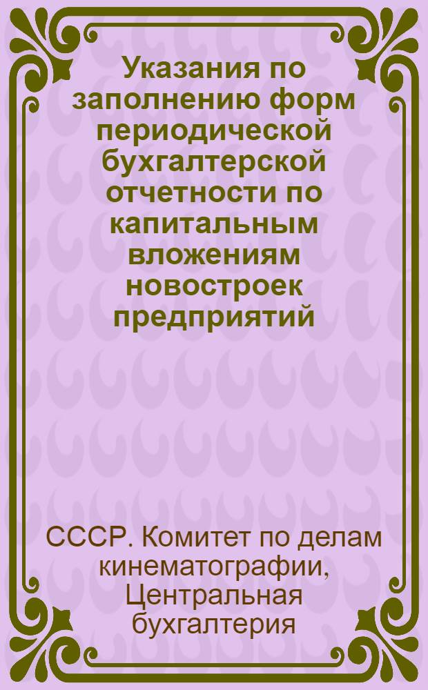 Указания по заполнению форм периодической бухгалтерской отчетности по капитальным вложениям новостроек предприятий, учреждений и других хозорганов системы Комитета по делам кинематографии при СНК СССР