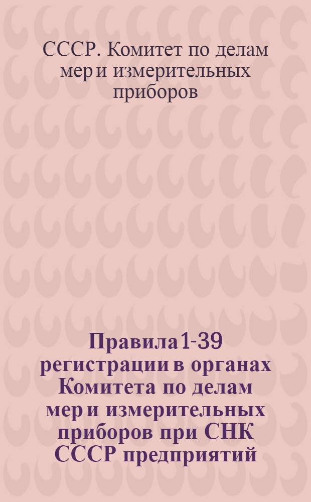 Правила 1-39 регистрации в органах Комитета по делам мер и измерительных приборов при СНК СССР предприятий, организаций и учреждений, занимающихся производством или ремонтом измерительных приборов