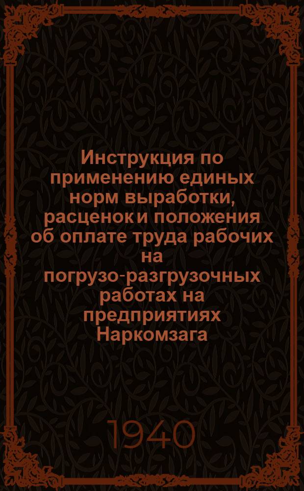 Инструкция по применению единых норм выработки, расценок и положения об оплате труда рабочих на погрузо-разгрузочных работах на предприятиях Наркомзага, введенных приказом по Наркомзагу № 612 от 16 июня 1940 г.