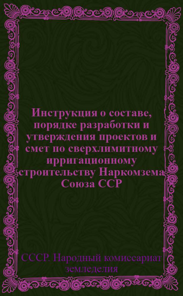 Инструкция о составе, порядке разработки и утверждения проектов и смет по сверхлимитному ирригационному строительству Наркомзема Союза ССР