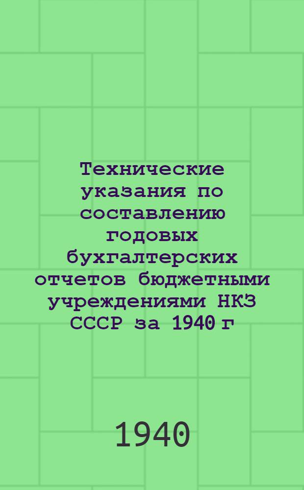 Технические указания по составлению годовых бухгалтерских отчетов бюджетными учреждениями НКЗ СССР за 1940 г.