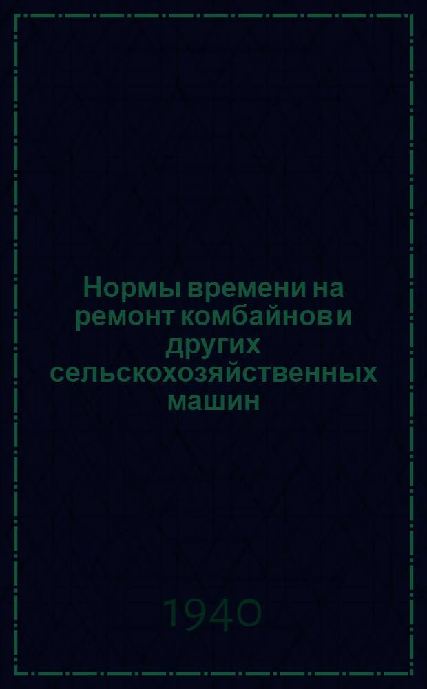 Нормы времени на ремонт комбайнов и других сельскохозяйственных машин : Прил. к приказу № 444 по Нар. ком. зерн. и жив. совхозов СССР от 13 ноября 1939 г