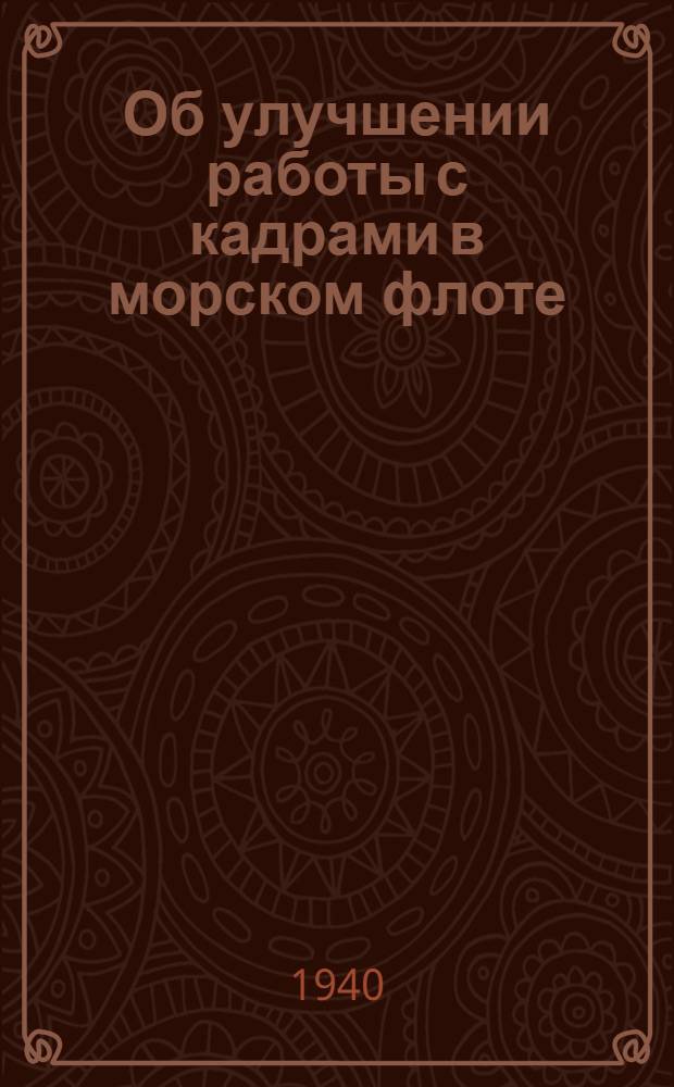 Об улучшении работы с кадрами в морском флоте : Приказ нар. комиссара мор. флота СССР № 536 9-го окт. 1940 г. и др. руковод. мат-лы