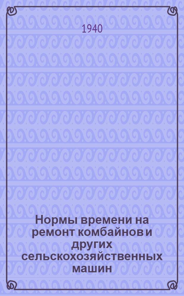 Нормы времени на ремонт комбайнов и других сельскохозяйственных машин : Прил. № 5 к приказу НКМ и МП СССР № 37 от 11 янв. 1940 г