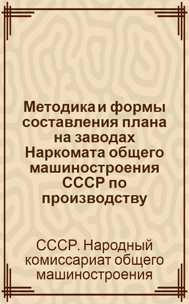 Методика и формы составления плана на заводах Наркомата общего машиностроения СССР по производству, труду и себестоимости
