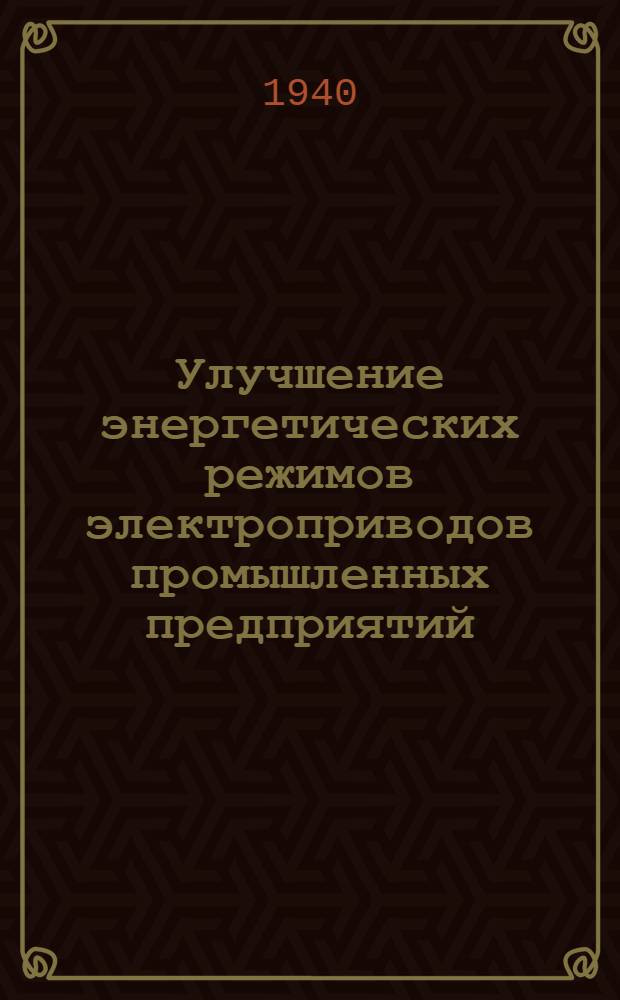 Улучшение энергетических режимов электроприводов промышленных предприятий : Конспект лекций, читан. в Институте в 1939/40 учеб. г. по циклу "Экономия электроэнергии и рациональное ведение электрохоз-ва"