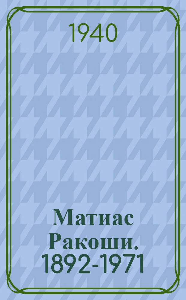 Матиас Ракоши. 1892-1971 : Биогр. справка