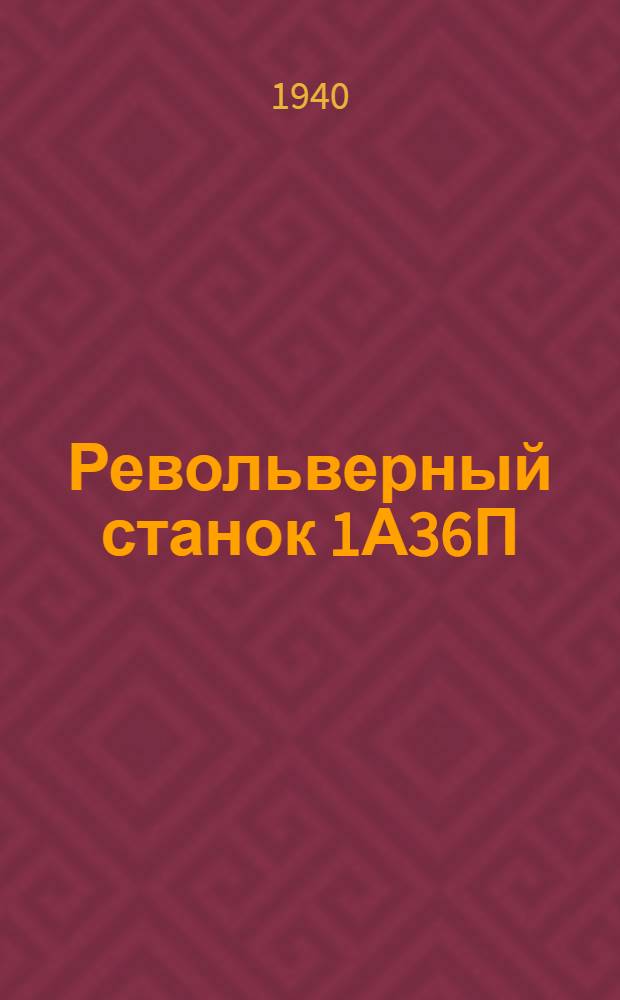 Револьверный станок 1А36П : (Патронное исполнение) : Паспорт станка; Паспорт электропривода; Инструкция по уходу и эксплоатации