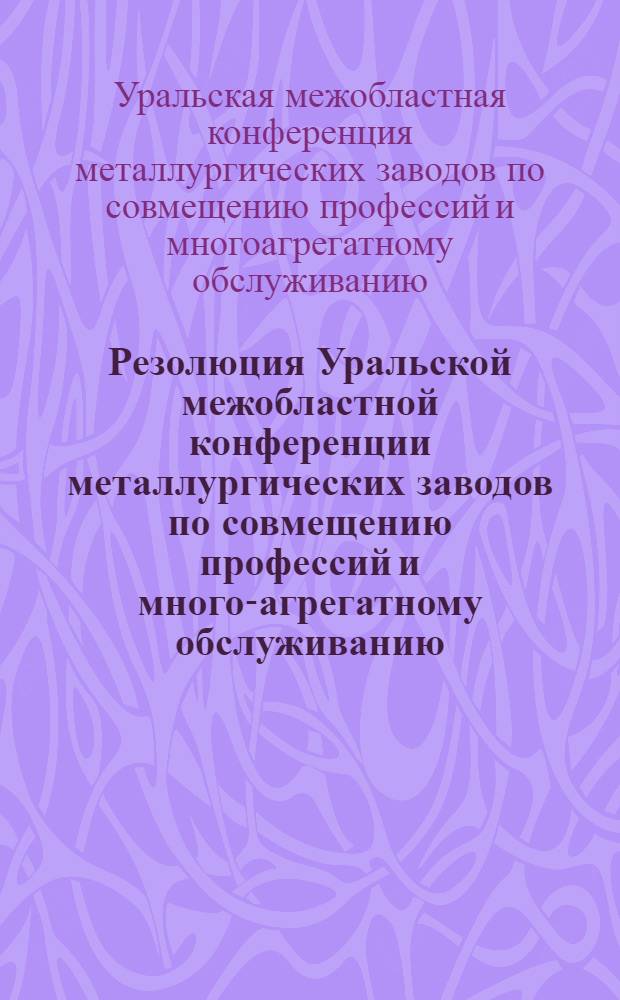 Резолюция Уральской межобластной конференции металлургических заводов по совмещению профессий и много-агрегатному обслуживанию