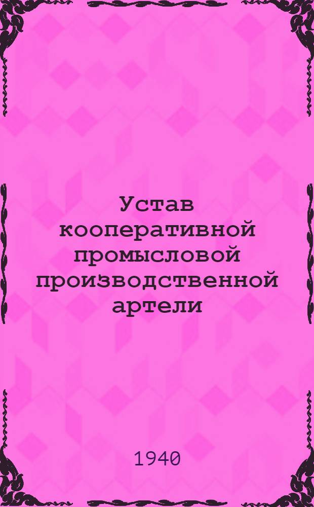 Устав кооперативной промысловой производственной артели : Примерный устав, одобрен Всекопромсоветом (11 ноября 1934 г.) с последующими изменениями