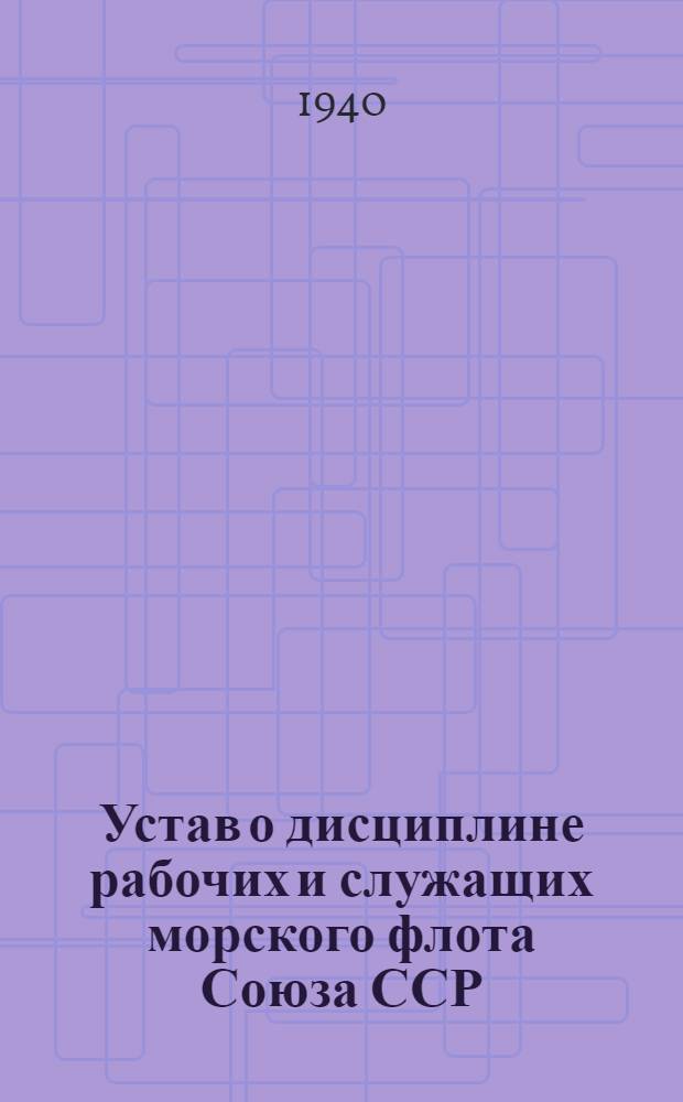 Устав о дисциплине рабочих и служащих морского флота Союза ССР : Утв. постановлением СНК СССР и ЦК ВКП(б) № 1085 от 22 июня 1940 г