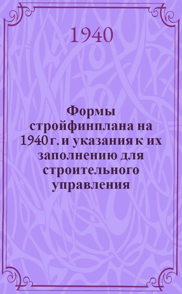 Формы стройфинплана на 1940 г. и указания к их заполнению для строительного управления (стройконторы) по подрядной деятельности