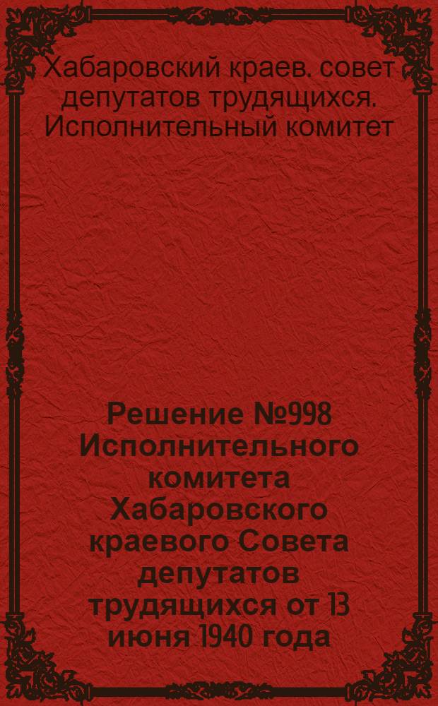 Решение № 998 Исполнительного комитета Хабаровского краевого Совета депутатов трудящихся от 13 июня 1940 года. "О проведении обязательного окладного страхования по Хабаровскому краю"