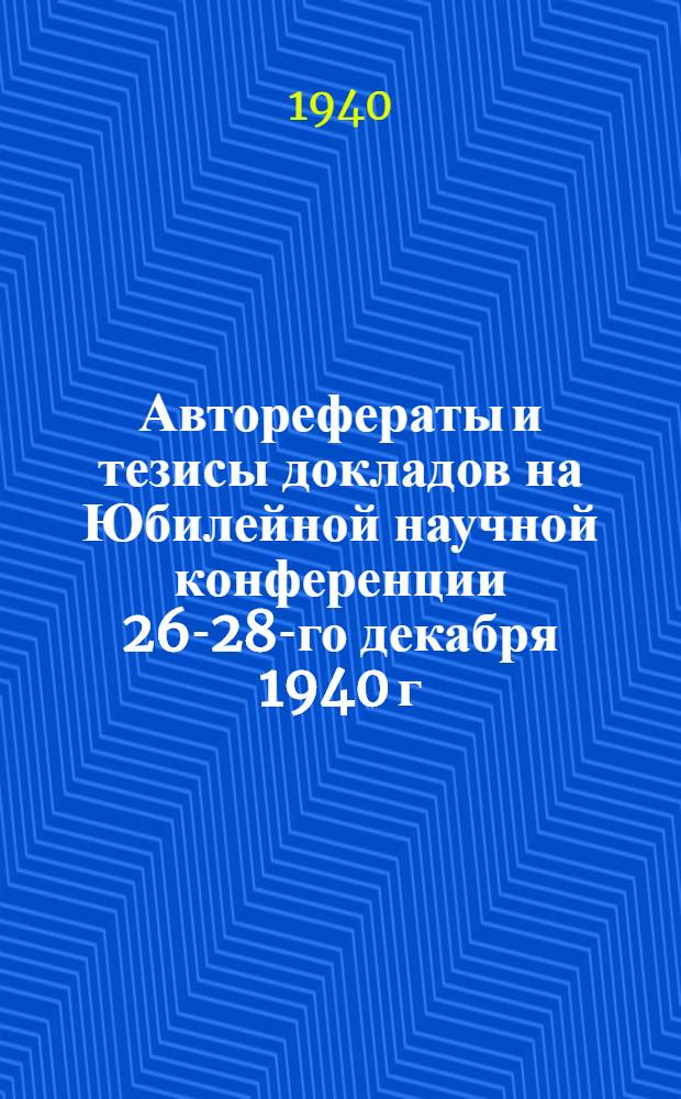 Авторефераты и тезисы докладов на Юбилейной научной конференции 26-28-го декабря 1940 г. 1840 С 1940