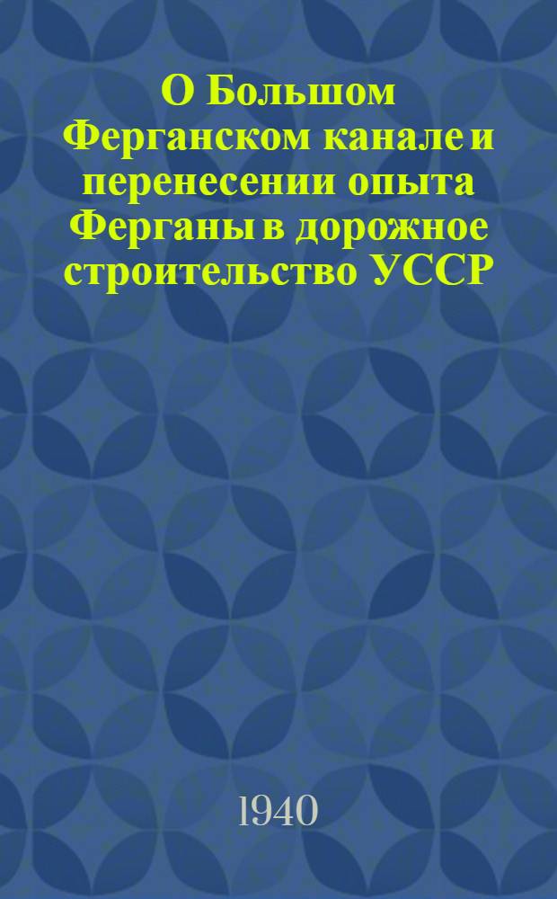 О Большом Ферганском канале и перенесении опыта Ферганы в дорожное строительство УССР : Сб. материалов