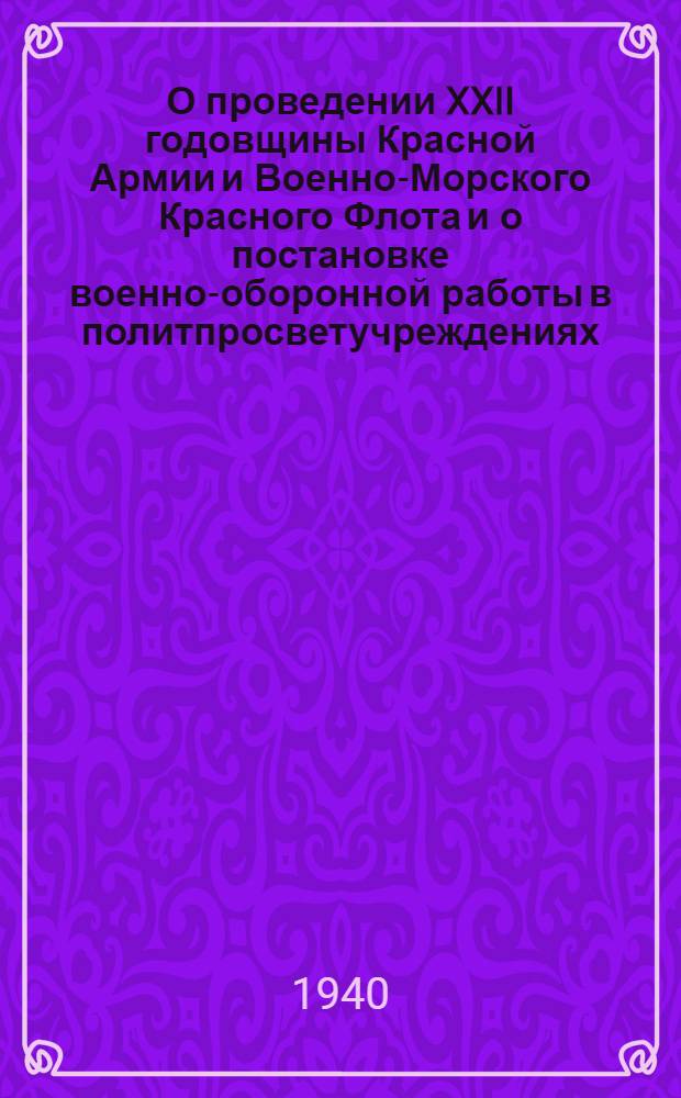 О проведении XXII годовщины Красной Армии и Военно-Морского Красного Флота и о постановке военно-оборонной работы в политпросветучреждениях : Метод. письмо