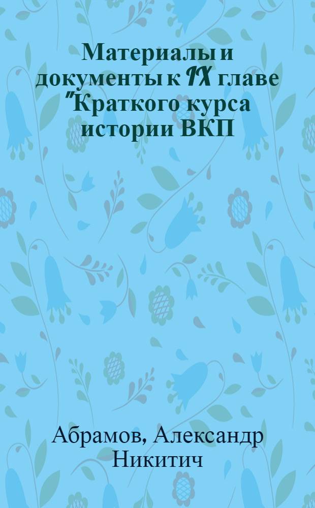 Материалы и документы к IX главе "Краткого курса истории ВКП(б)" "Партия большевиков в период перехода на мирную работу по восстановлению народного хозяйства (1921-1925 г.") : Сб. сост.: Абрамов А. Н. и Чапкевич В. С