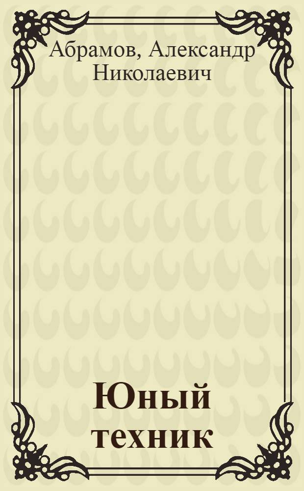 Юный техник : 35 самодельных приборов и моделей для школы, пионер. отряда и дома по оптике, фото, радио, электротехнике и паротехнике