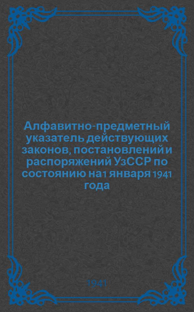Алфавитно-предметный указатель действующих законов, постановлений и распоряжений УзССР по состоянию на 1 января 1941 года