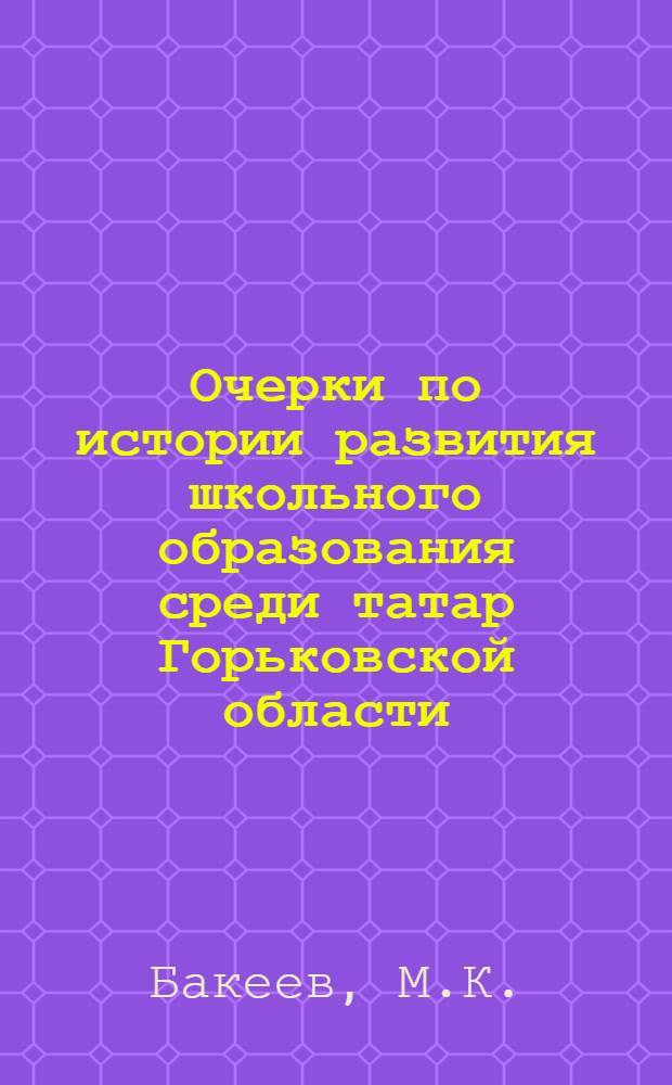 Очерки по истории развития школьного образования среди татар Горьковской области (1917-1939 гг.)