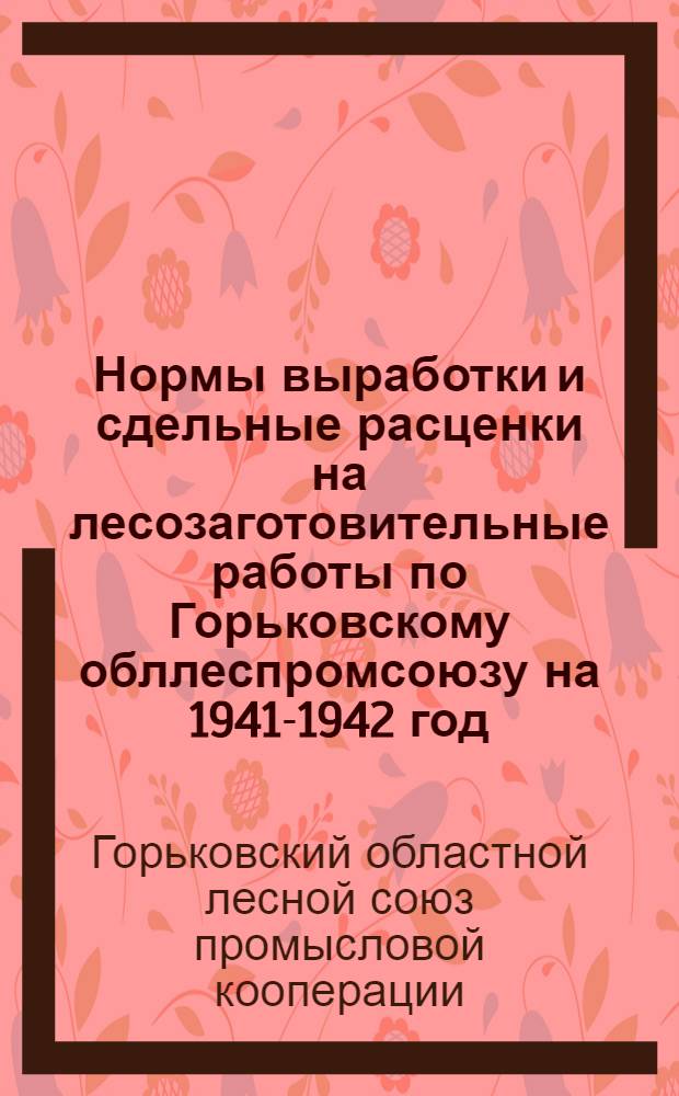 Нормы выработки и сдельные расценки на лесозаготовительные работы по Горьковскому обллеспромсоюзу на 1941-1942 год