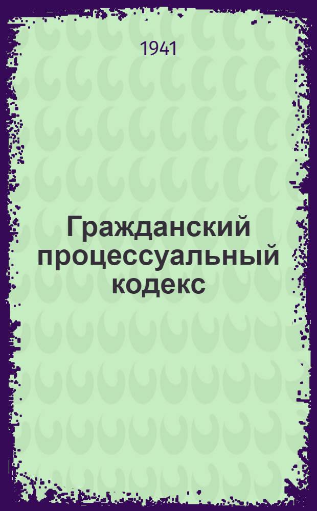 Гражданский процессуальный кодекс : С изм. на 15 ноября 1940 г. : Офиц. текст с прил. постатейно-систематизир. мат-лов