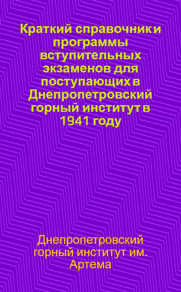 Краткий справочник и программы вступительных экзаменов для поступающих в Днепропетровский горный институт в 1941 году