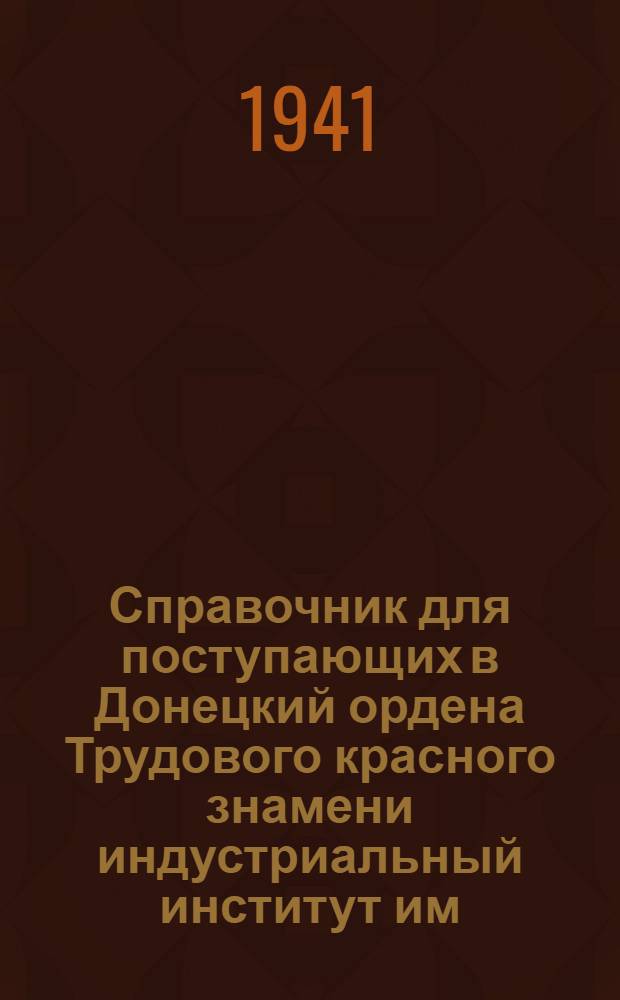 Справочник для поступающих в Донецкий ордена Трудового красного знамени индустриальный институт им. Н. С. Хрущева в 1941 году