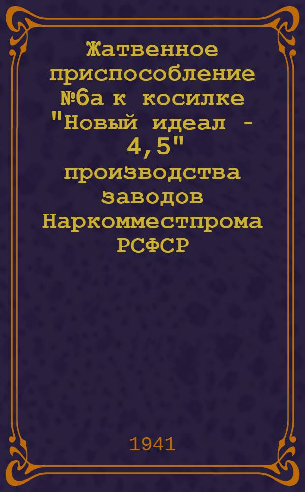 Жатвенное приспособление № 6а к косилке "Новый идеал - 4,5" производства заводов Наркомместпрома РСФСР : Руководство по сборке, уходу и применению