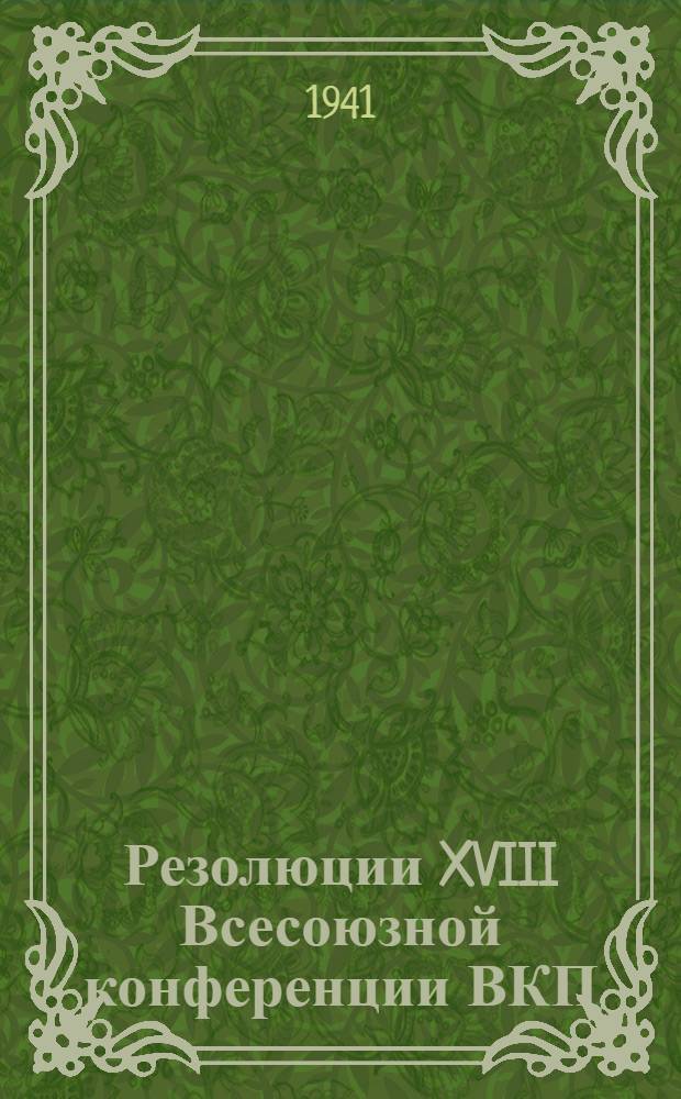 Резолюции XVIII Всесоюзной конференции ВКП(б). 15-20-е февраля 1941 г.