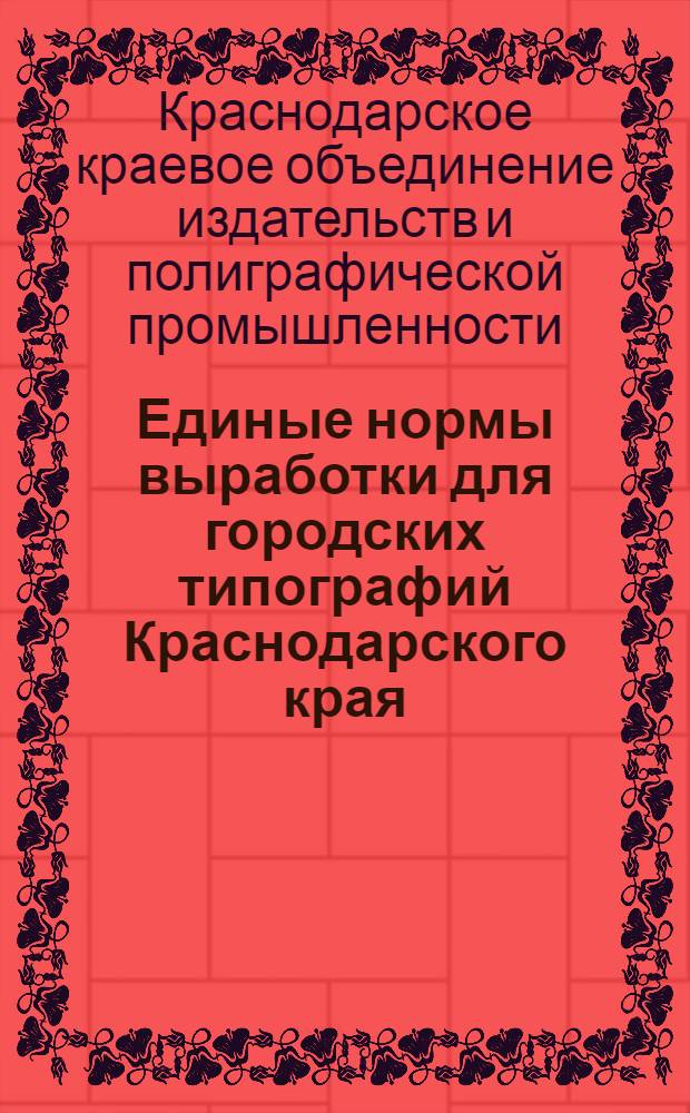 Единые нормы выработки для городских типографий Краснодарского края : (Согласованы с Крайкомом Союза рабочих полиграфпромышленности)
